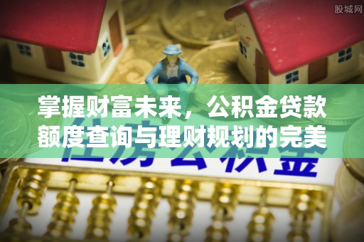 增城掌握财富未来，公积金贷款额度查询与理财规划的完美结合