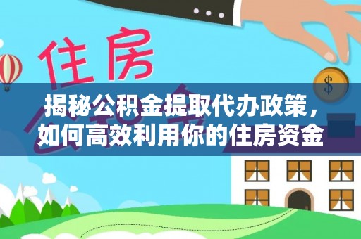 增城揭秘公积金提取代办政策，如何高效利用你的住房资金