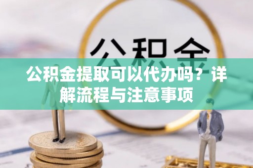 增城公积金提取可以代办吗？详解流程与注意事项