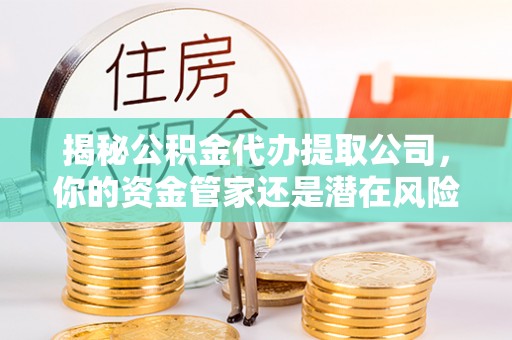 增城揭秘公积金代办提取公司，你的资金管家还是潜在风险？