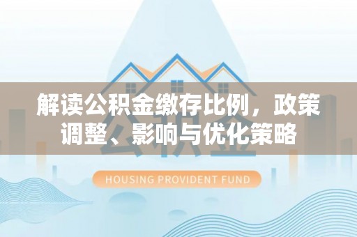 增城解读公积金缴存比例，政策调整、影响与优化策略