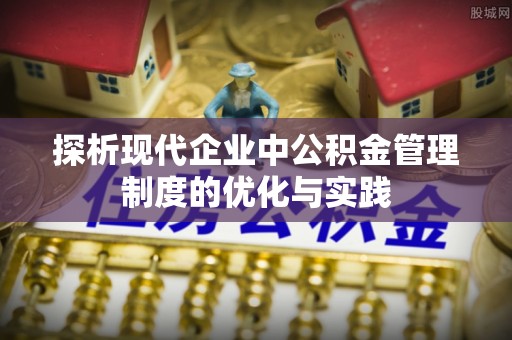 增城探析现代企业中公积金管理制度的优化与实践