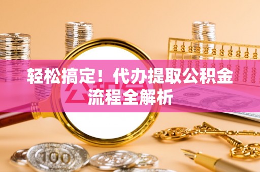 增城轻松搞定！代办提取公积金流程全解析