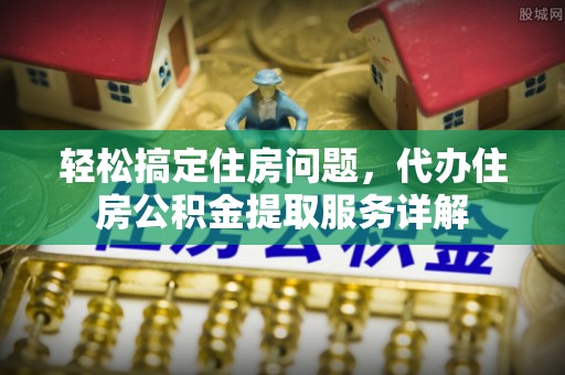 增城轻松搞定住房问题，代办住房公积金提取服务详解