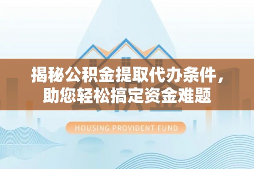增城揭秘公积金提取代办条件，助您轻松搞定资金难题