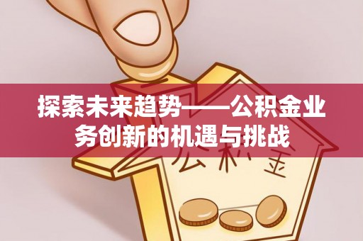 增城探索未来趋势——公积金业务创新的机遇与挑战