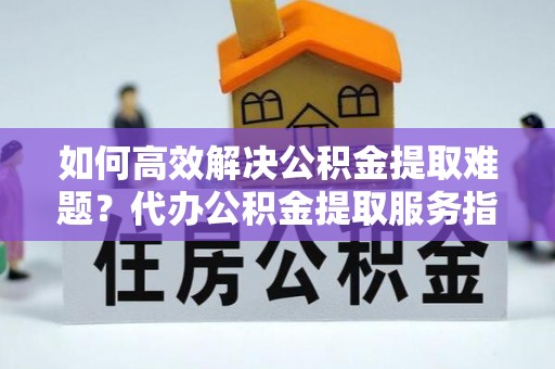 增城如何高效解决公积金提取难题？代办公积金提取服务指南