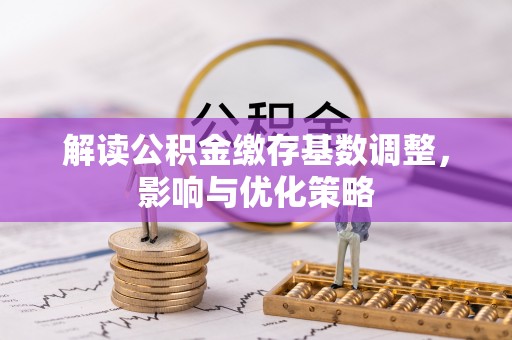 增城解读公积金缴存基数调整，影响与优化策略