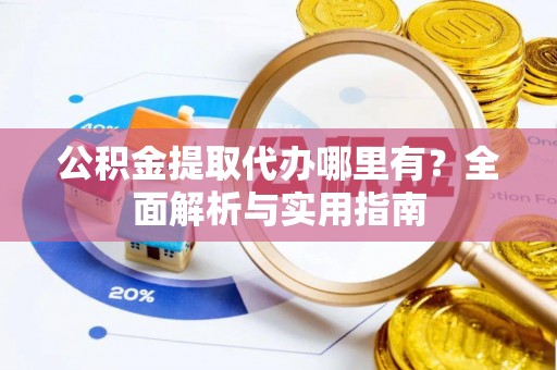 增城公积金提取代办哪里有？全面解析与实用指南