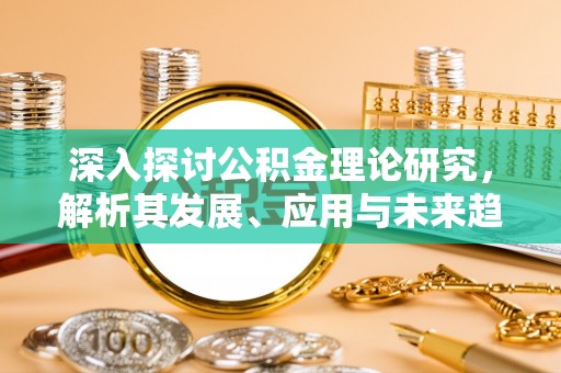 增城深入探讨公积金理论研究，解析其发展、应用与未来趋势