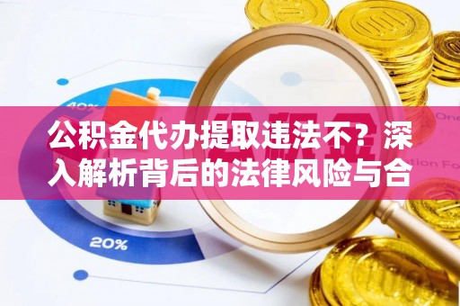 增城公积金代办提取违法不？深入解析背后的法律风险与合规路径