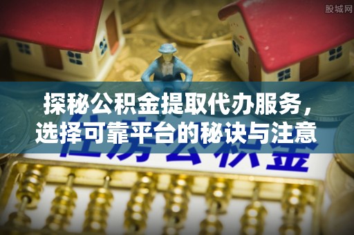 增城探秘公积金提取代办服务，选择可靠平台的秘诀与注意事项