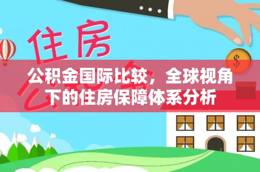 增城公积金国际比较，全球视角下的住房保障体系分析