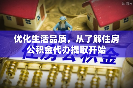 增城优化生活品质，从了解住房公积金代办提取开始