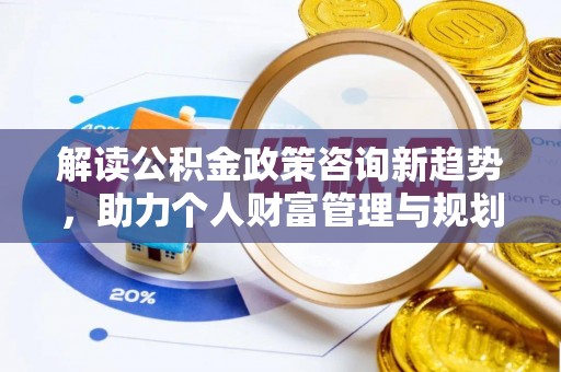 增城解读公积金政策咨询新趋势，助力个人财富管理与规划