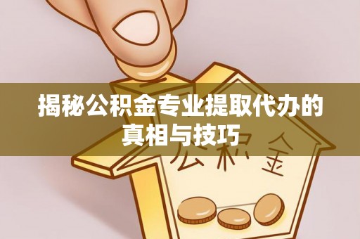 增城揭秘公积金专业提取代办的真相与技巧