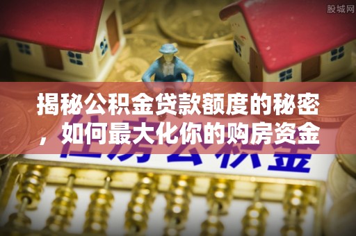 增城揭秘公积金贷款额度的秘密，如何最大化你的购房资金