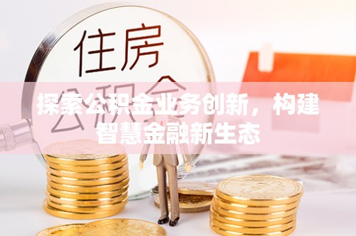 增城探索公积金业务创新，构建智慧金融新生态