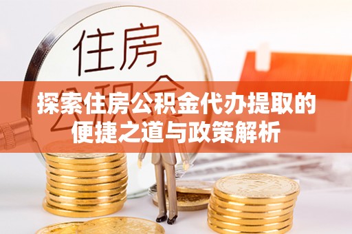 增城探索住房公积金代办提取的便捷之道与政策解析